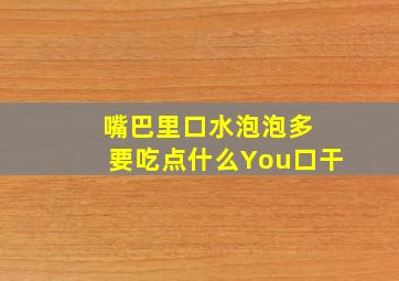 嘴巴里口水泡泡多 要吃点什么You口干